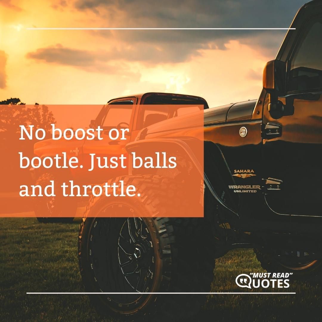 No boost or bootle. Just balls and throttle.