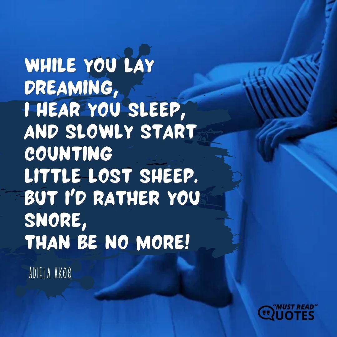 While you lay dreaming, I hear you sleep, and slowly start counting little lost sheep. But I'd rather you snore, than be no more!