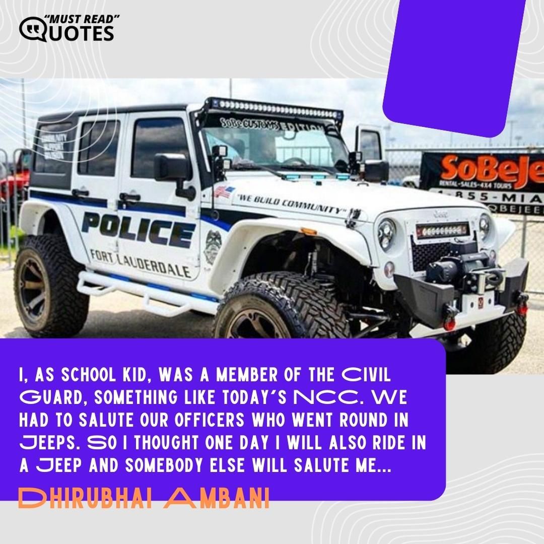 I, as school kid, was a member of the Civil Guard, something like today's NCC. We had to salute our officers who went round in Jeeps. So I thought one day I will also ride in a Jeep and somebody else will salute me...