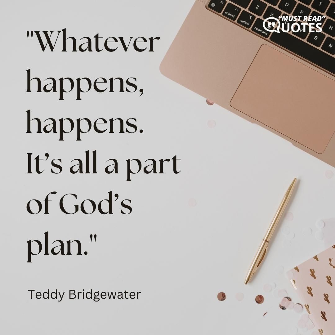 Whatever happens, happens. It’s all a part of God’s plan.