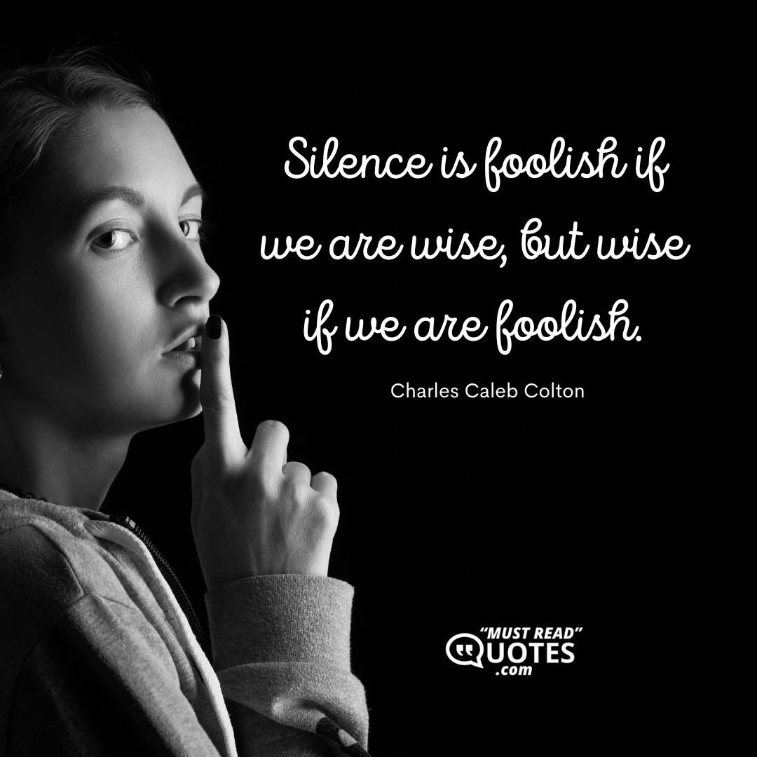 Silence is foolish if we are wise, but wise if we are foolish.