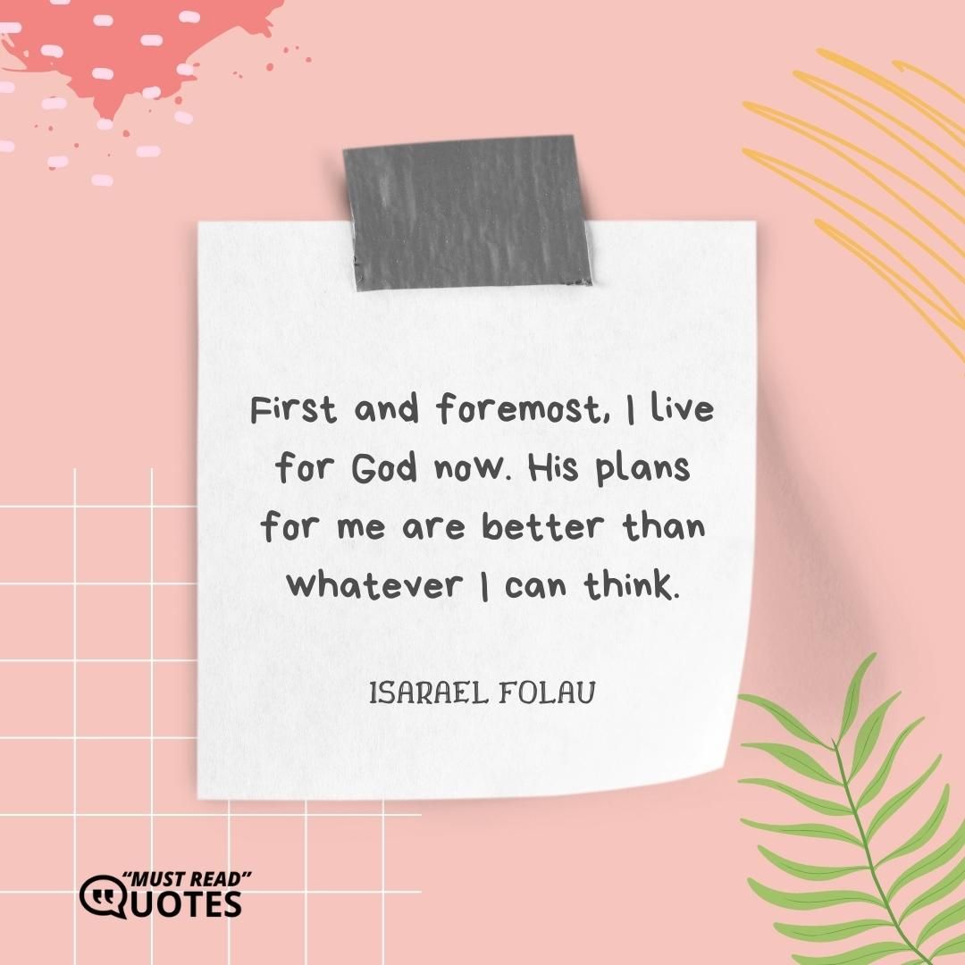 First and foremost, I live for God now. His plans for me are better than whatever I can think.
