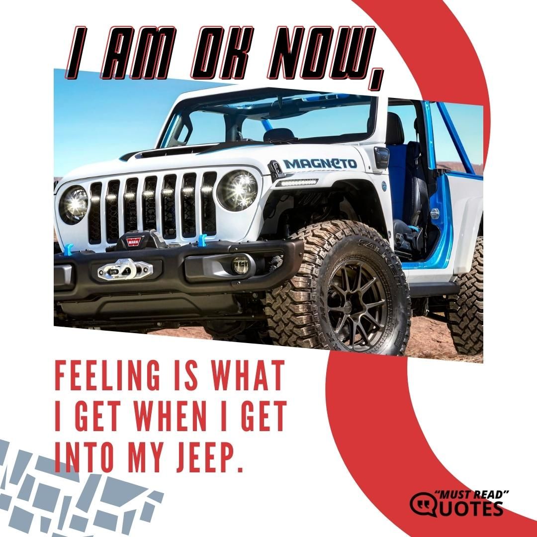 I am ok now, feeling is what I get when I get into my Jeep.