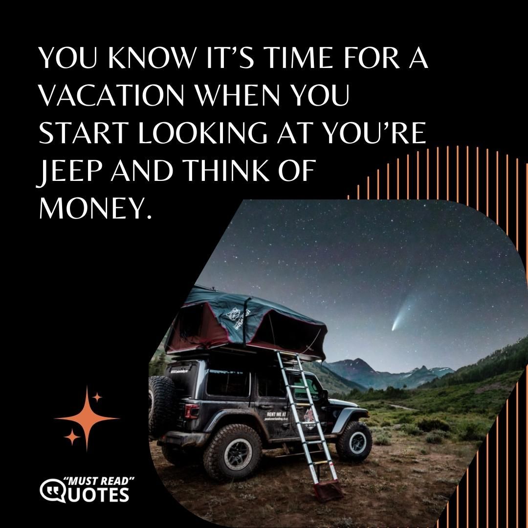 You know it’s time for a vacation when you start looking at you’re Jeep and think of money.