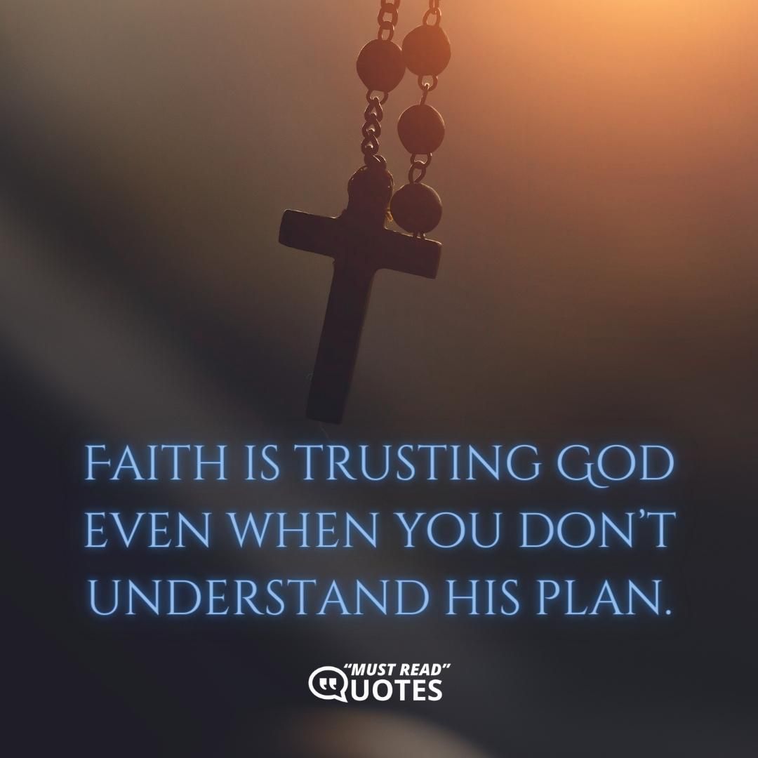 Faith is trusting God even when you don’t understand his plan.