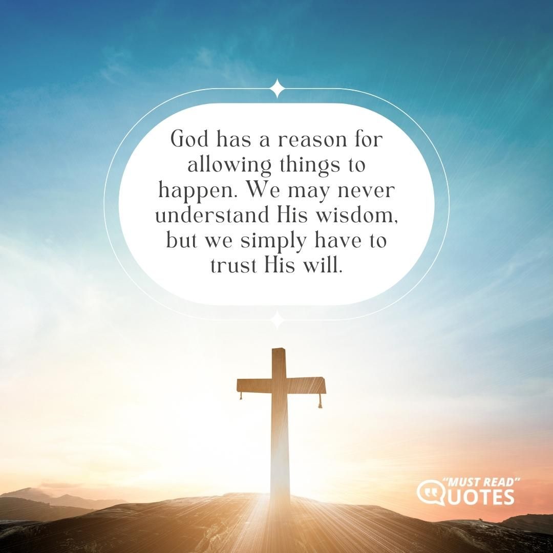 God has a reason for allowing things to happen. We may never understand His wisdom, but we simply have to trust His will.
