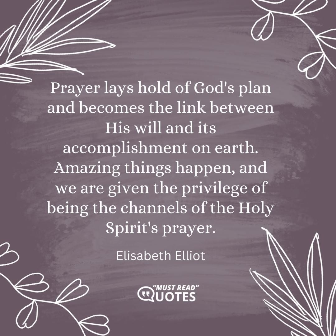 Prayer lays hold of God's plan and becomes the link between His will and its accomplishment on earth. Amazing things happen, and we are given the privilege of being the channels of the Holy Spirit's prayer.