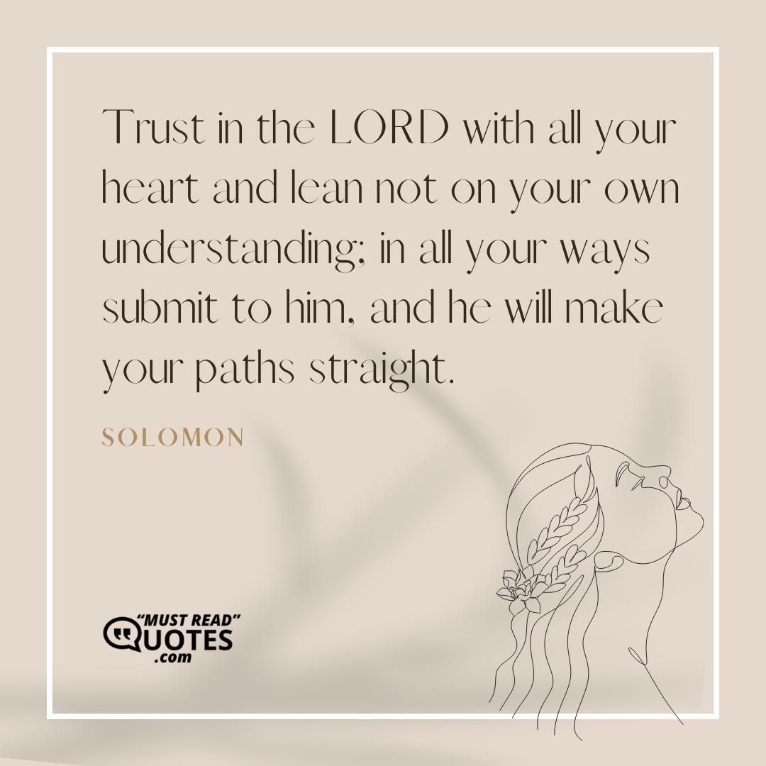 Trust in the LORD with all your heart and lean not on your own understanding; in all your ways submit to him, and he will make your paths straight.