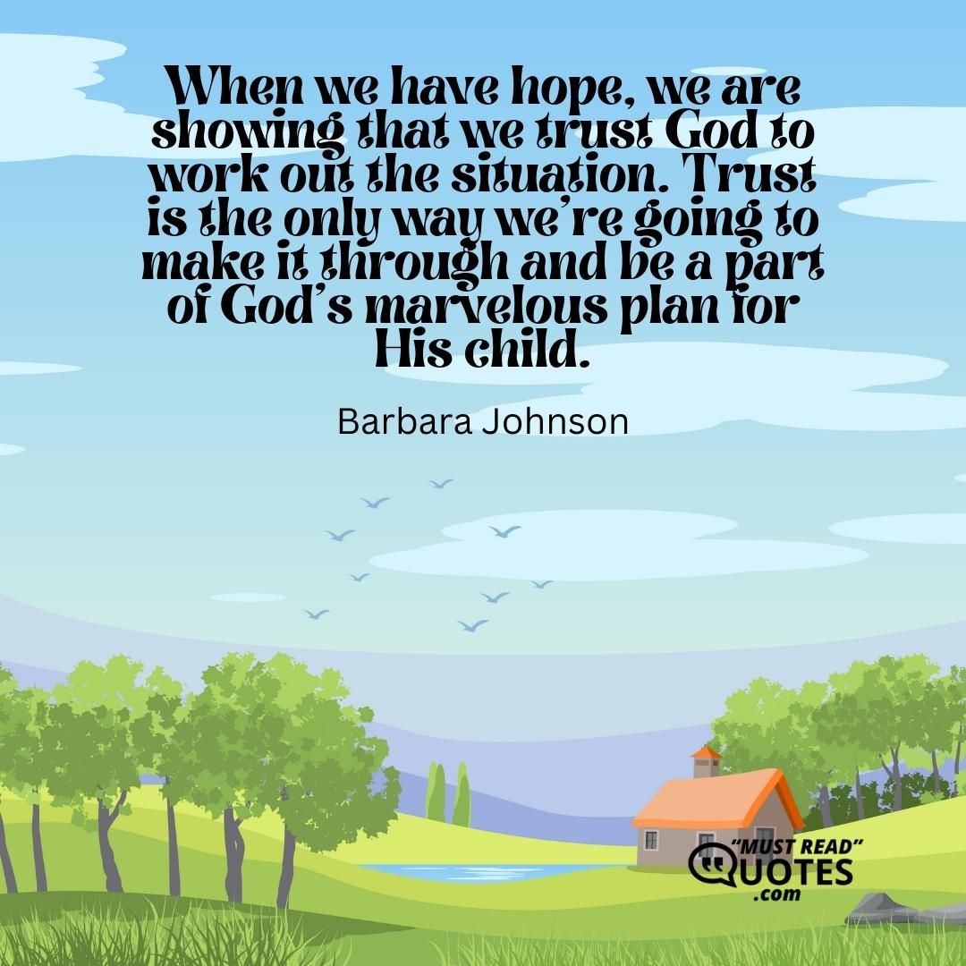When we have hope, we are showing that we trust God to work out the situation. Trust is the only way we're going to make it through and be a part of God's marvelous plan for His child.