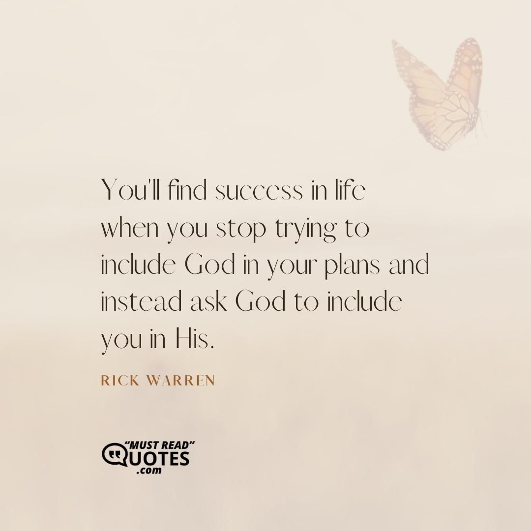 You'll find success in life when you stop trying to include God in your plans and instead ask God to include you in His.