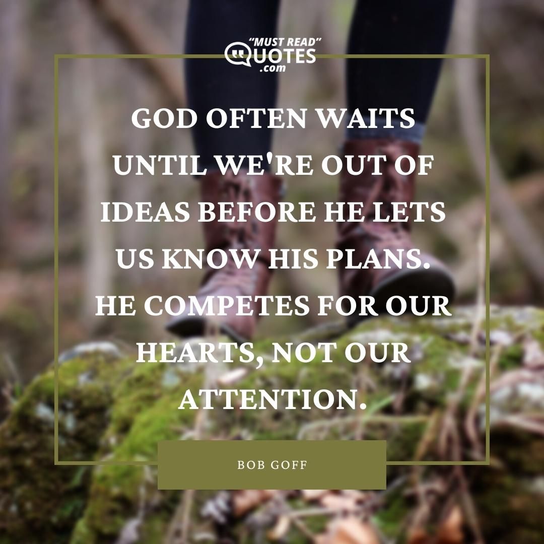 God often waits until we're out of ideas before He lets us know His plans. He competes for our hearts, not our attention.