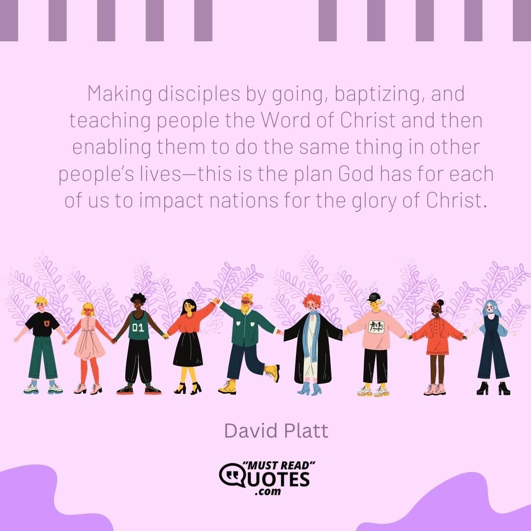 Making disciples by going, baptizing, and teaching people the Word of Christ and then enabling them to do the same thing in other people’s lives—this is the plan God has for each of us to impact nations for the glory of Christ.