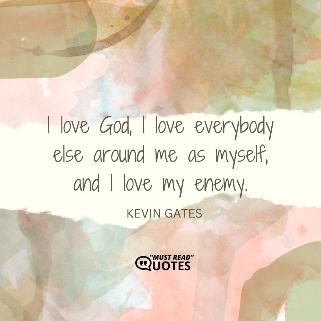 I love God, I love everybody else around me as myself, and I love my enemy.