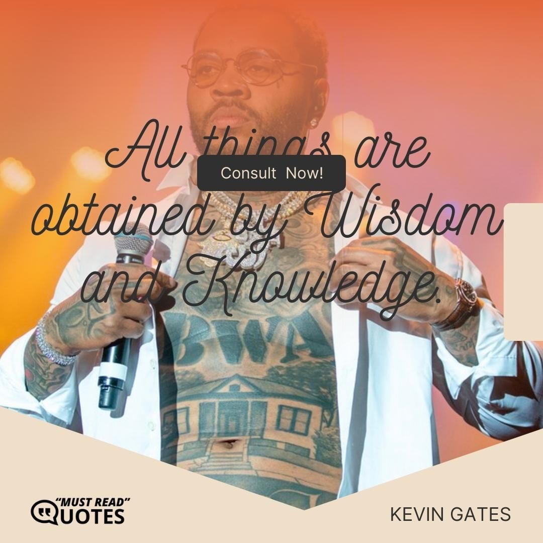 All things are obtained by Wisdom and Knowledge.
