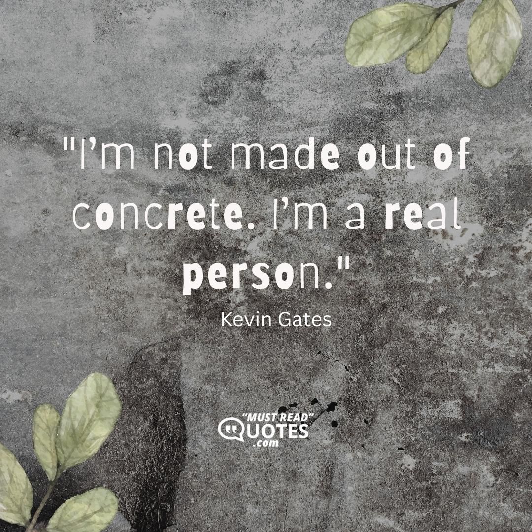 I’m not made out of concrete. I’m a real person.