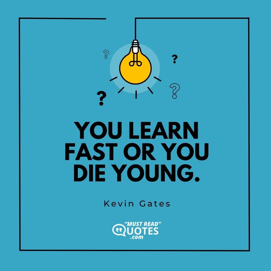 You learn fast or you die young.