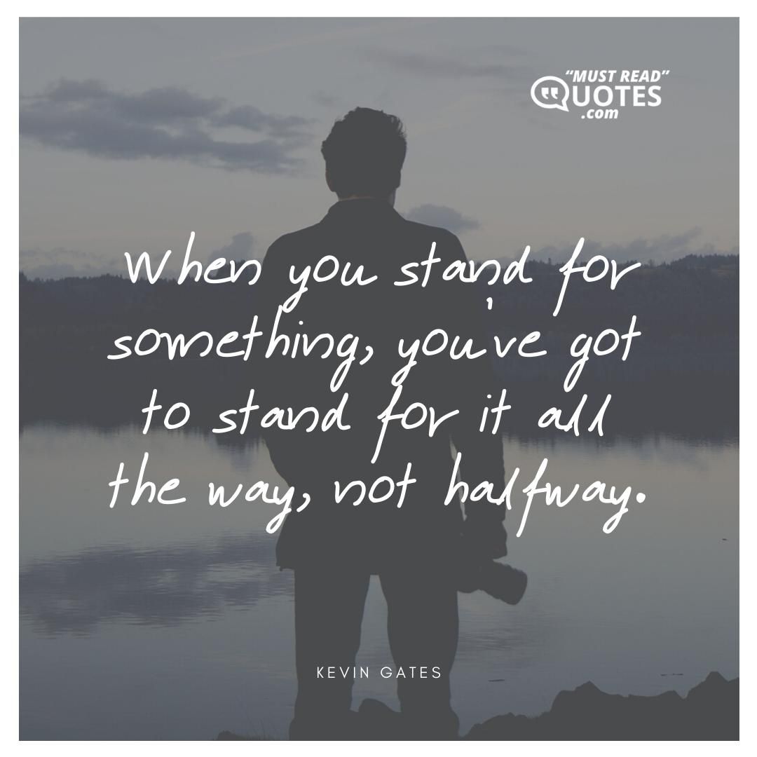 When you stand for something, you’ve got to stand for it all the way, not halfway.