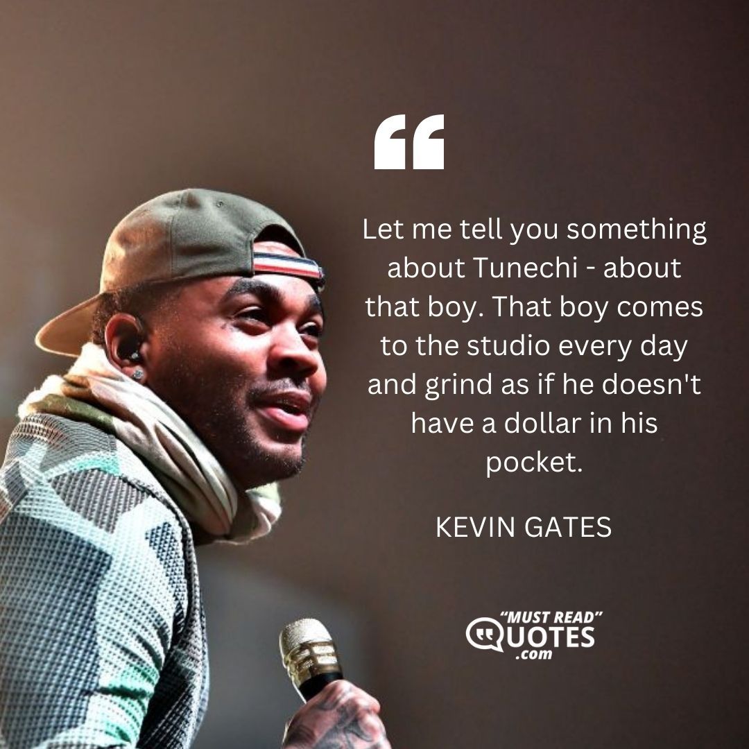 Let me tell you something about Tunechi - about that boy. That boy comes to the studio every day and grind as if he doesn't have a dollar in his pocket.