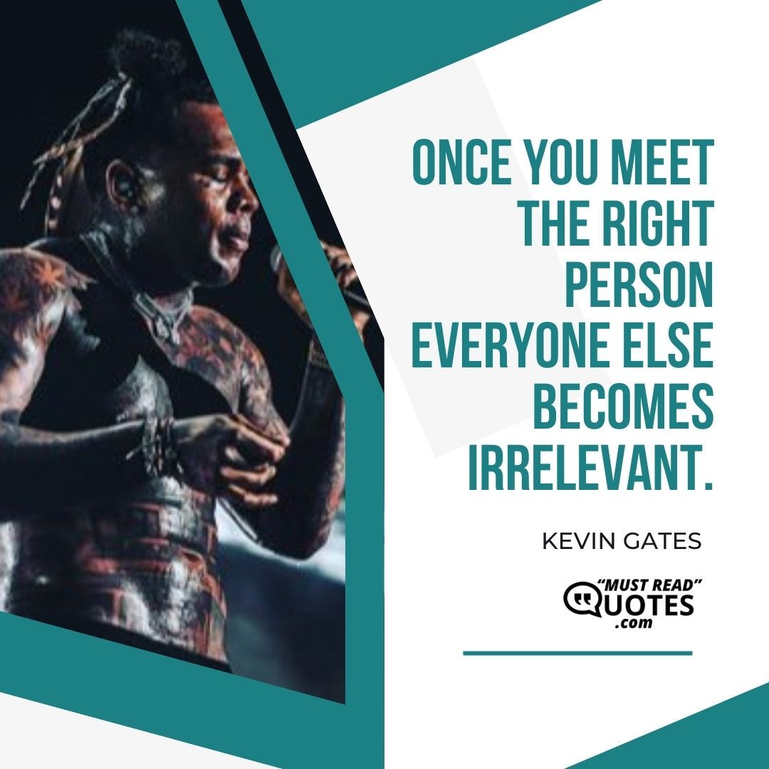 Once you meet the right person everyone else becomes irrelevant.
