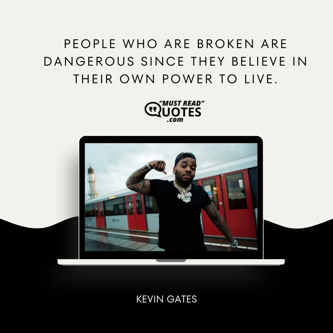 People who are broken are dangerous since they believe in their own power to live.