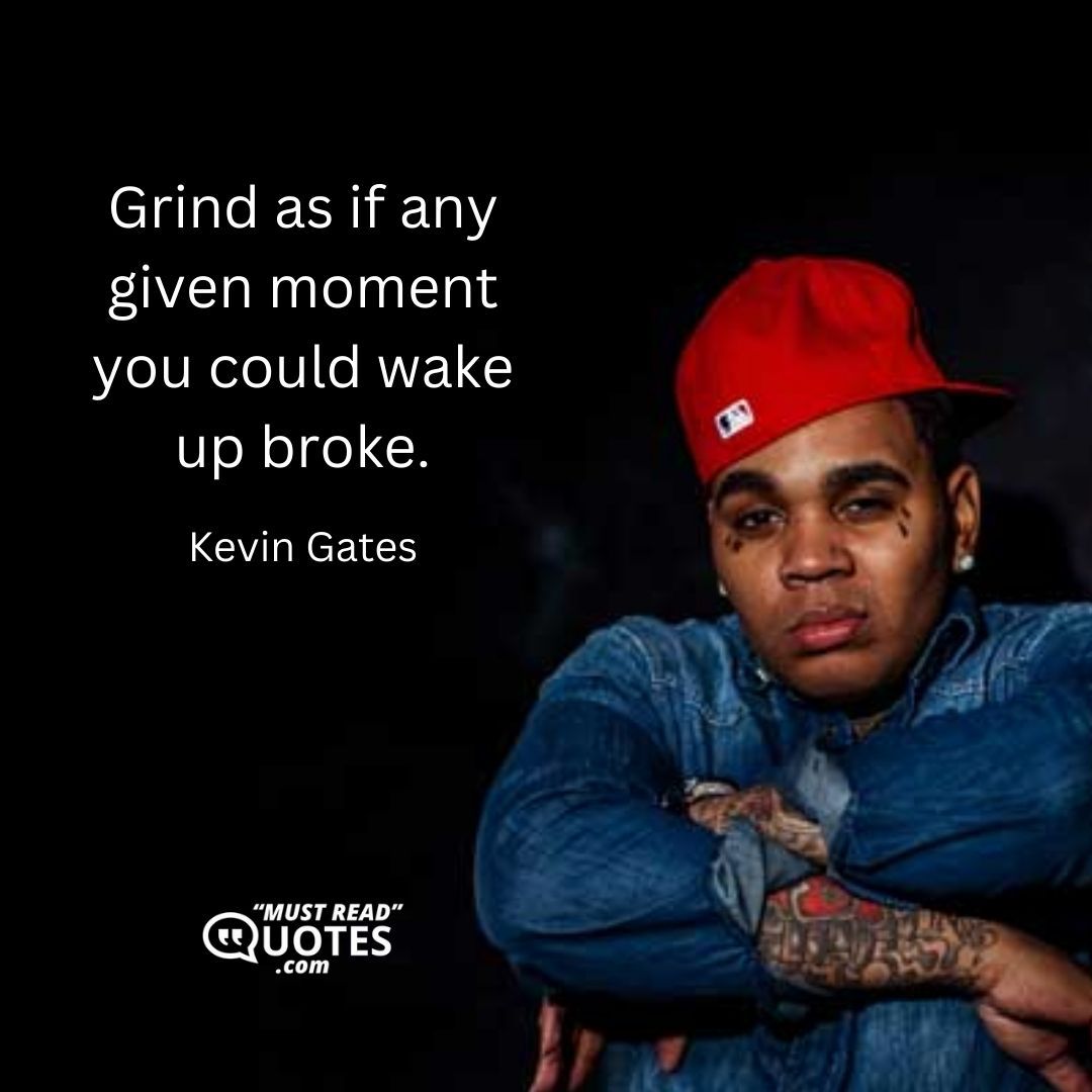 Grind as if any given moment you could wake up broke.