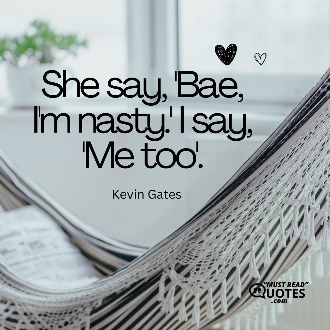 She say, 'Bae, I'm nasty.' I say, 'Me too'.