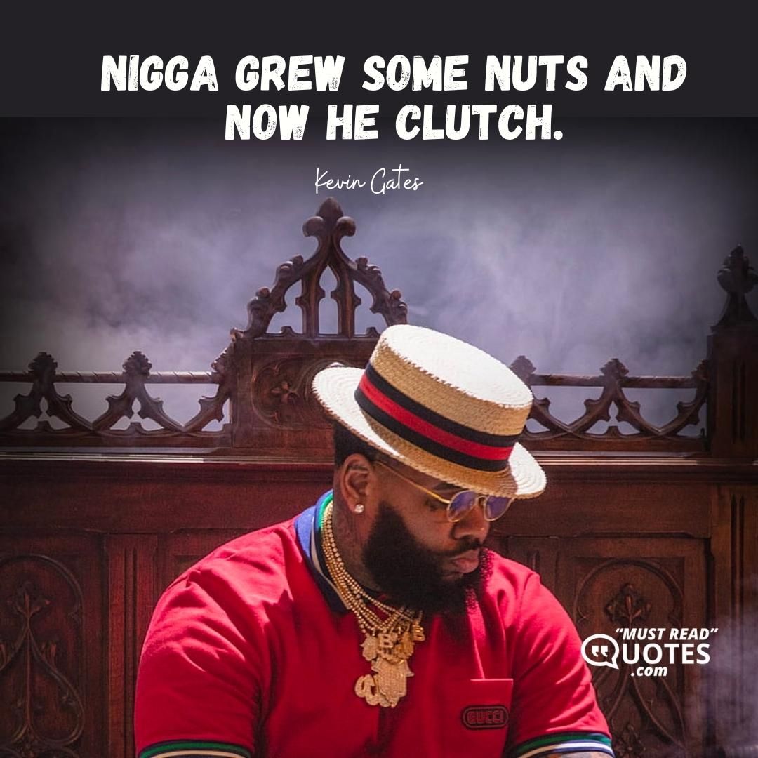 Nigga grew some nuts and now he clutch.