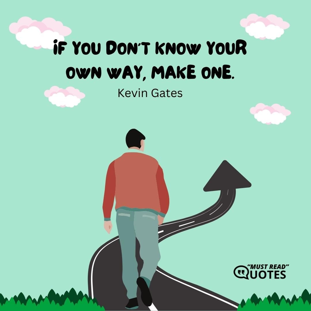 If you don’t know your own way, make one.