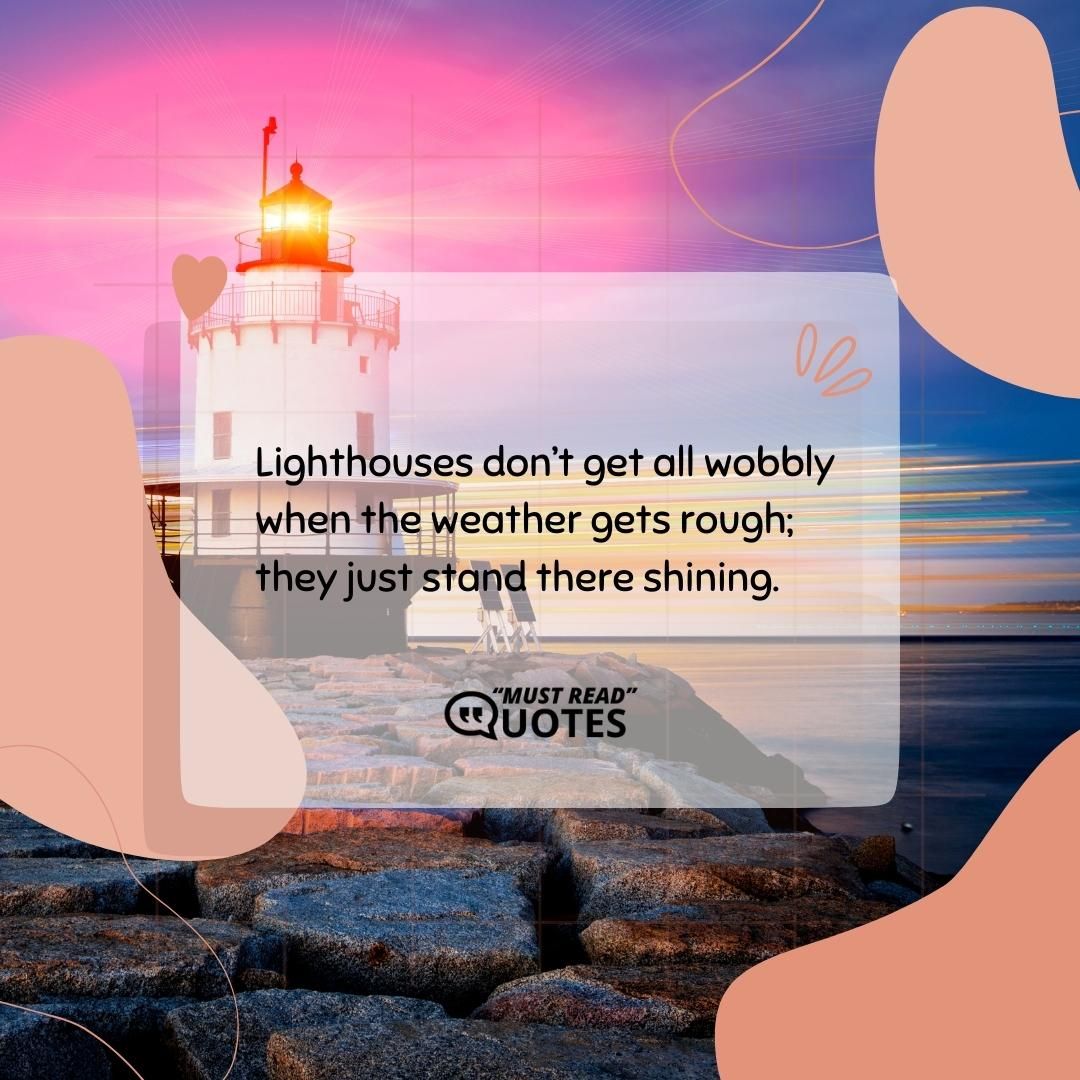 Lighthouses don’t get all wobbly when the weather gets rough; they just stand there shining.