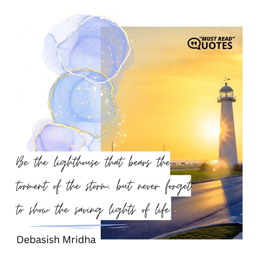 Be the lighthouse that bears the torment of the storm, but never forget to show the saving lights of life.