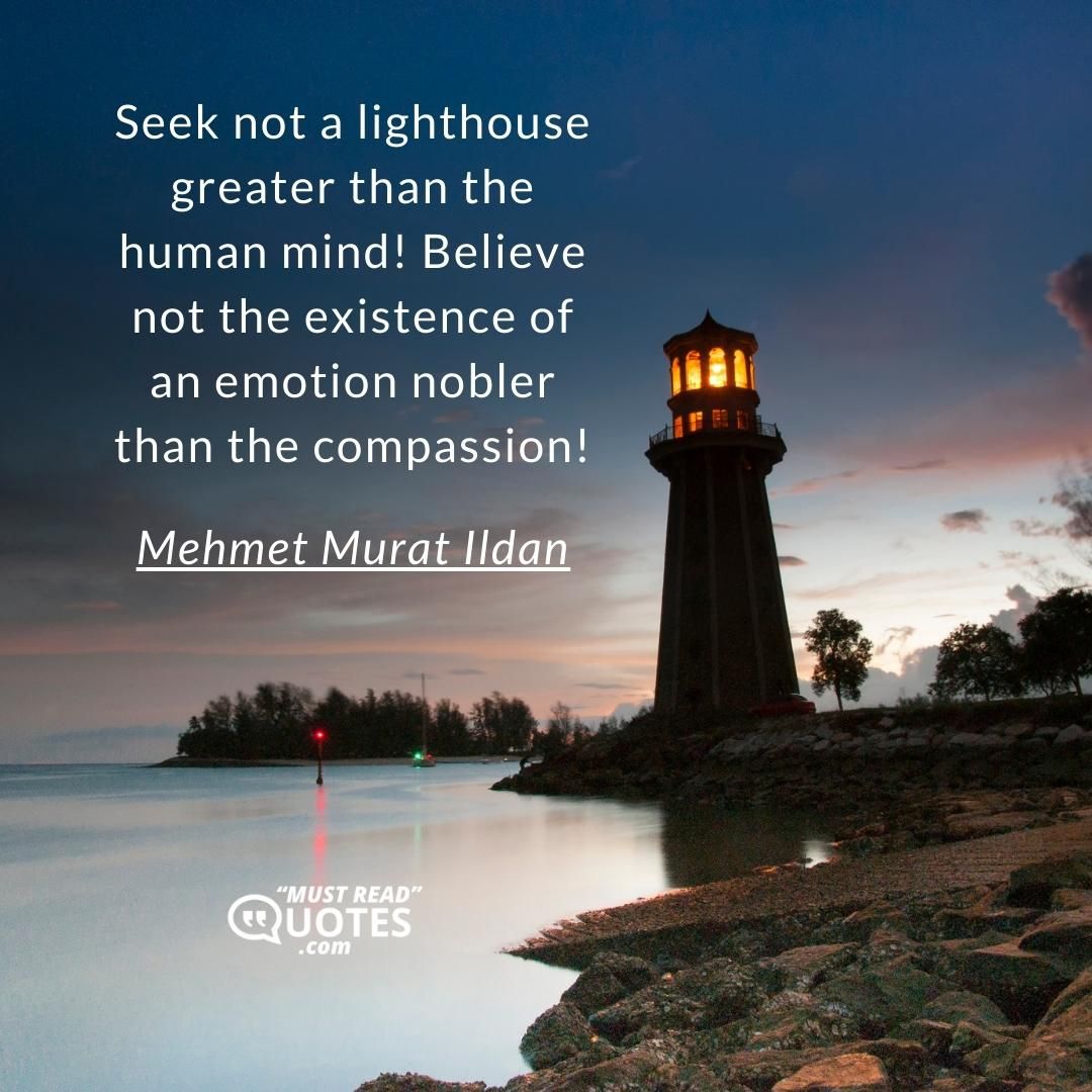 Seek not a lighthouse greater than the human mind! Believe not the existence of an emotion nobler than the compassion!