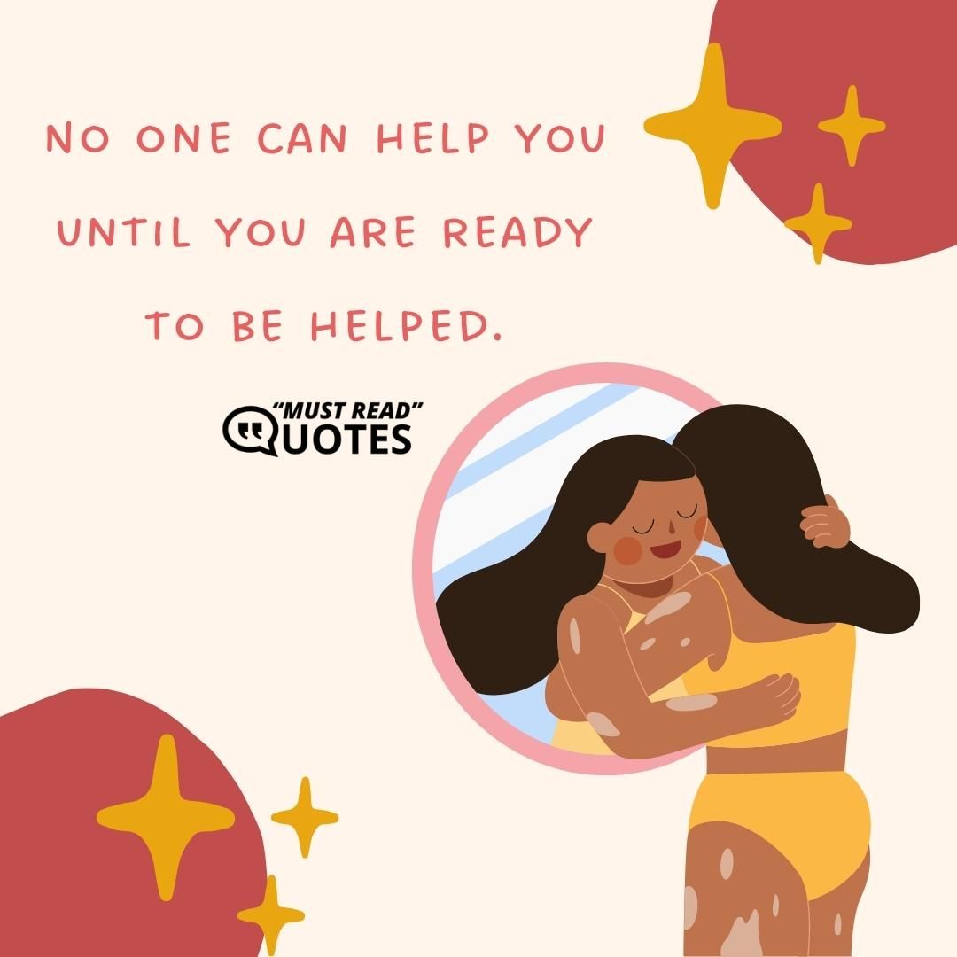 No one can help you until you are ready to be helped.