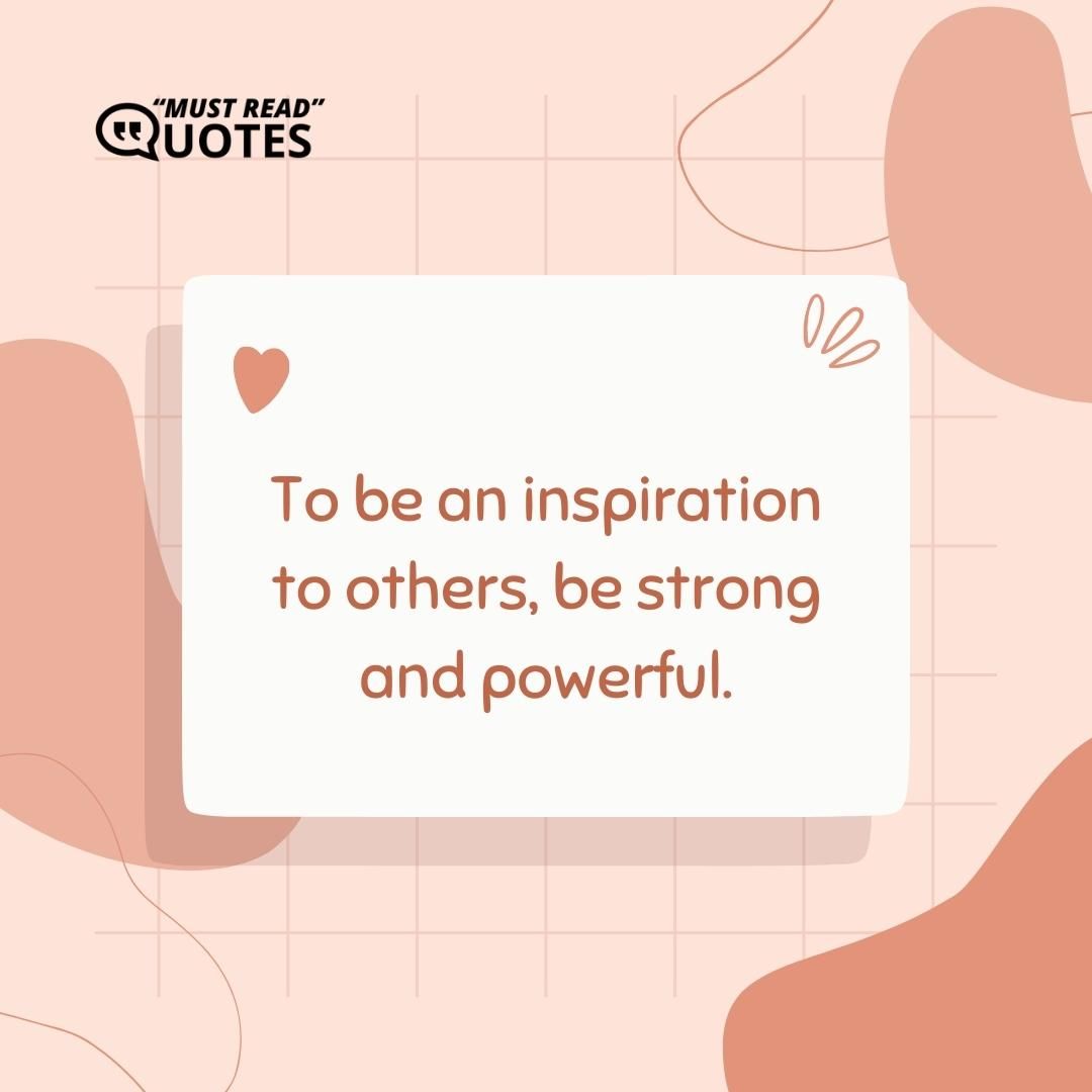 To be an inspiration to others, be strong and powerful.