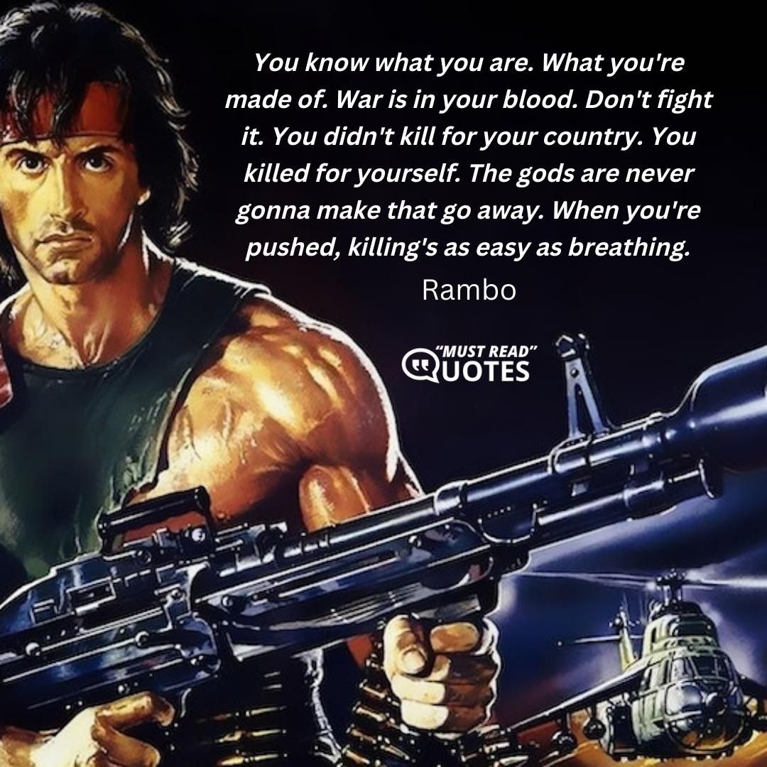 You know what you are. What you're made of. War is in your blood. Don't fight it. You didn't kill for your country. You killed for yourself. The gods are never gonna make that go away. When you're pushed, killing's as easy as breathing.