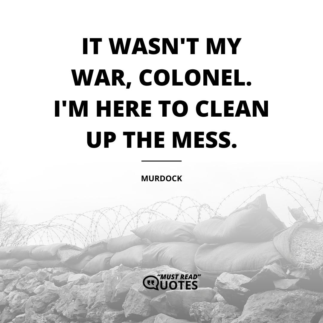 It wasn't my war, Colonel. I'm here to clean up the mess.