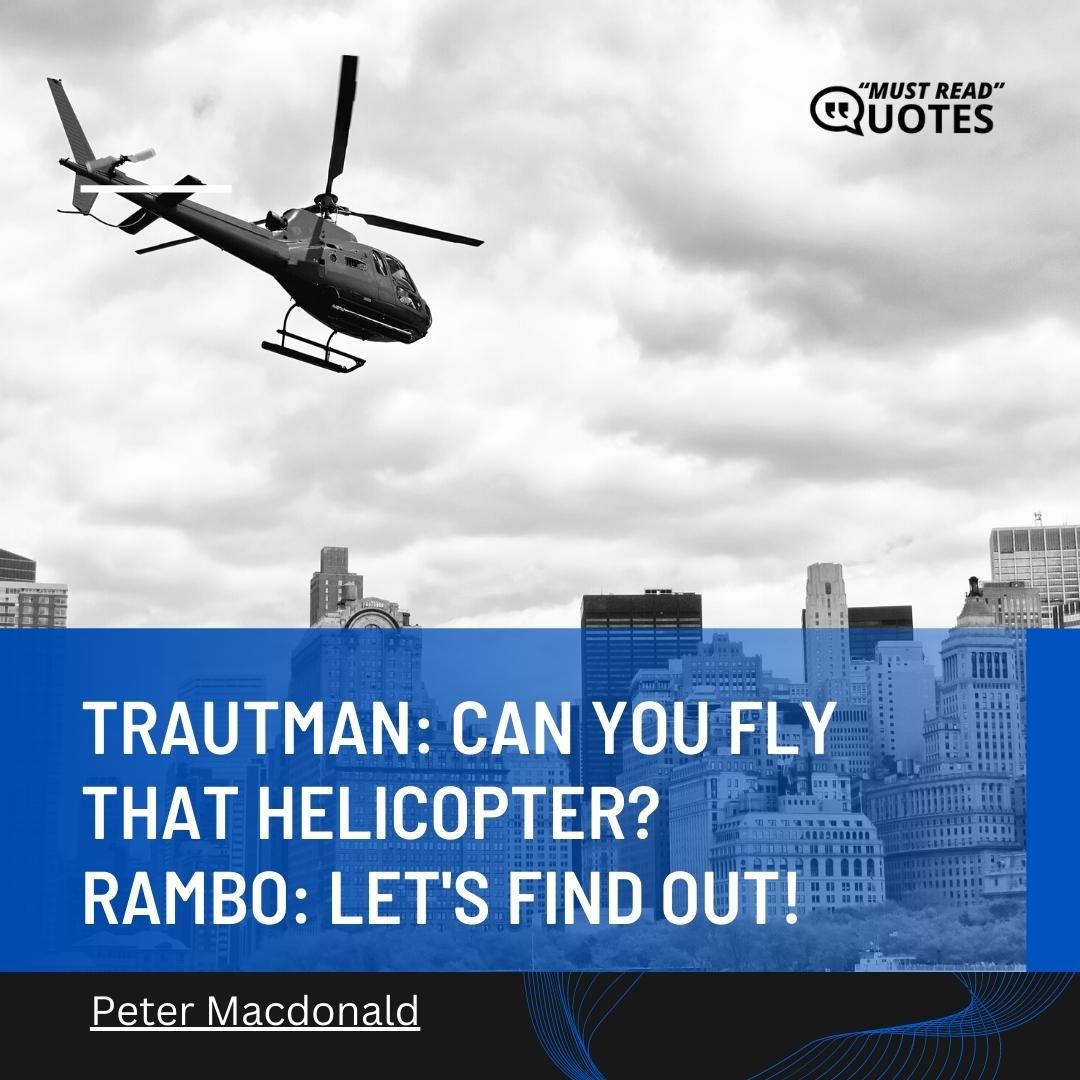Trautman: Can you fly that helicopter? Rambo: Let's find out!