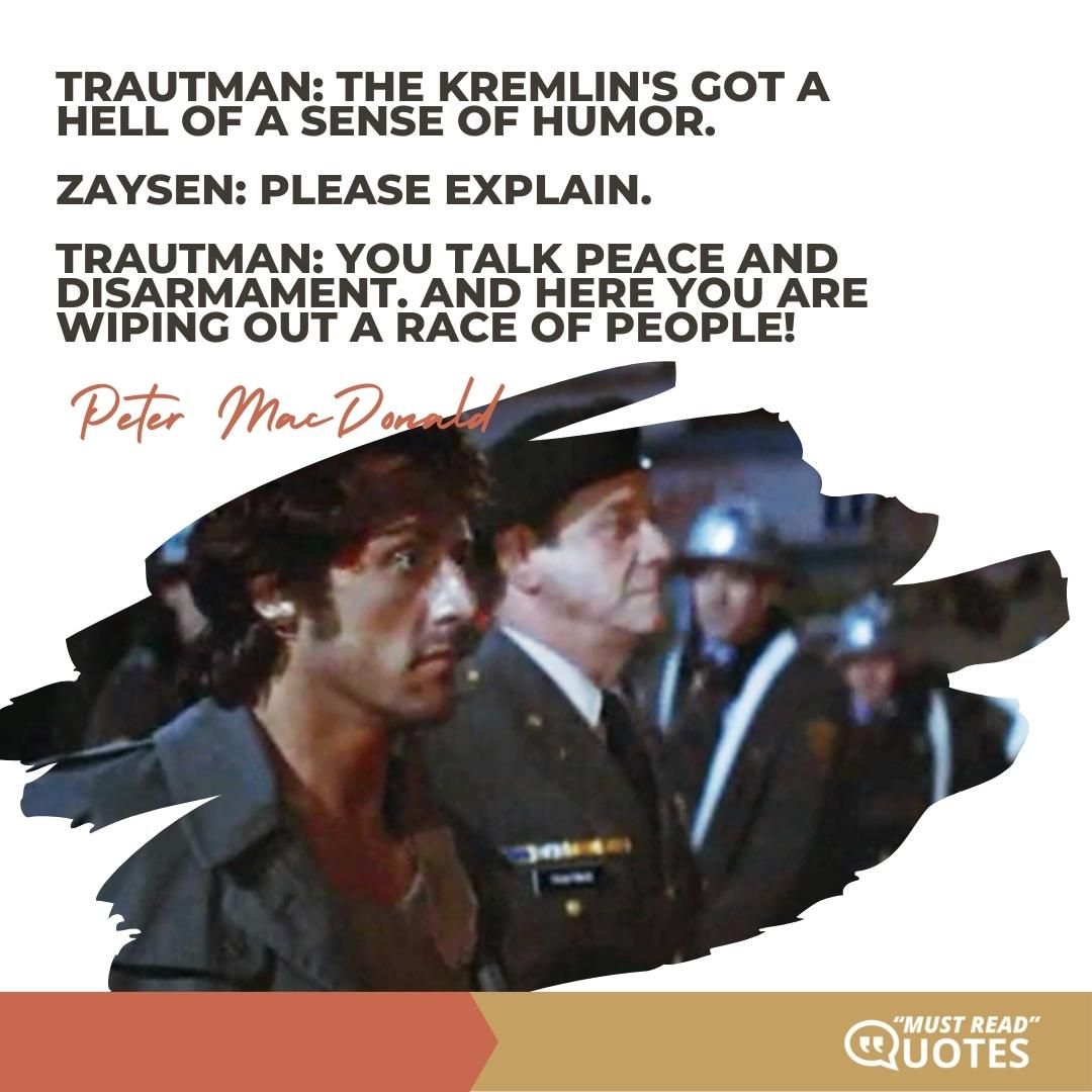 Trautman: The Kremlin's got a hell of a sense of humor. Zaysen: Please explain. Trautman: You talk peace and disarmament. And here you are wiping out a race of people!