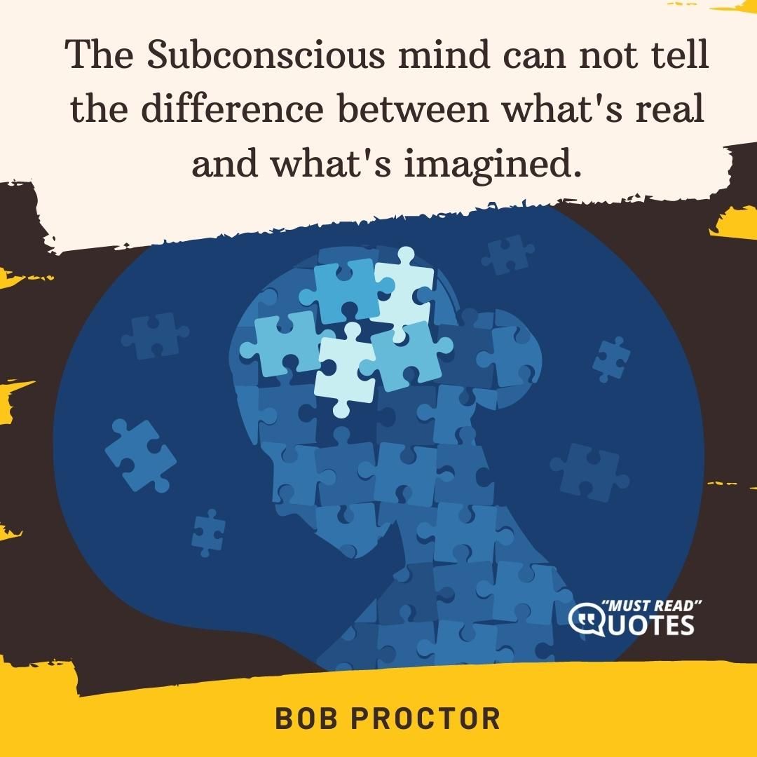 The Subconscious mind can not tell the difference between what's real and what's imagined.
