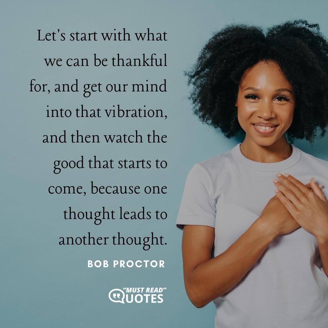 Let's start with what we can be thankful for, and get our mind into that vibration, and then watch the good that starts to come, because one thought leads to another thought.