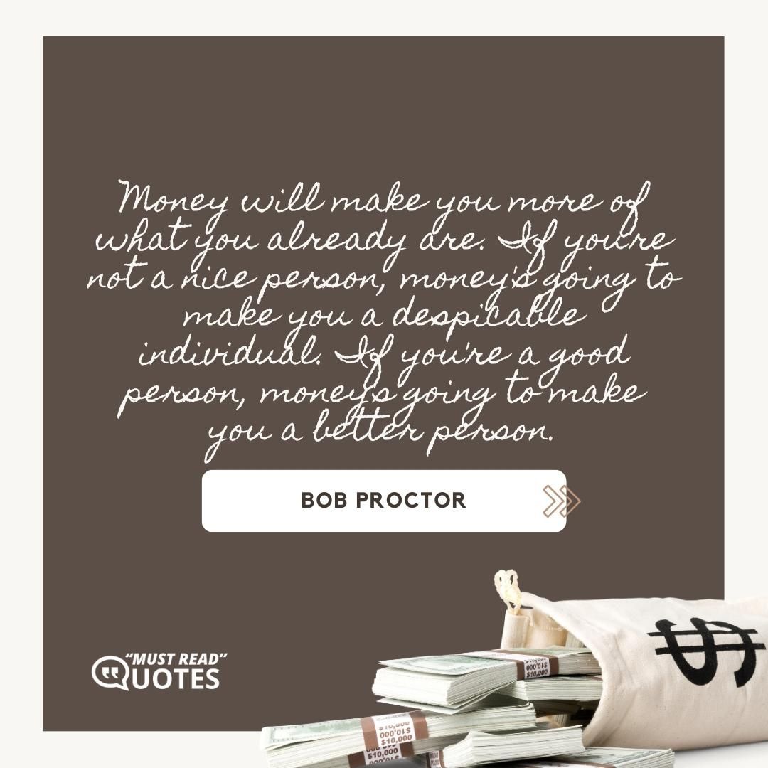 Money will make you more of what you already are. If you're not a nice person, money's going to make you a despicable individual. If you're a good person, money's going to make you a better person.