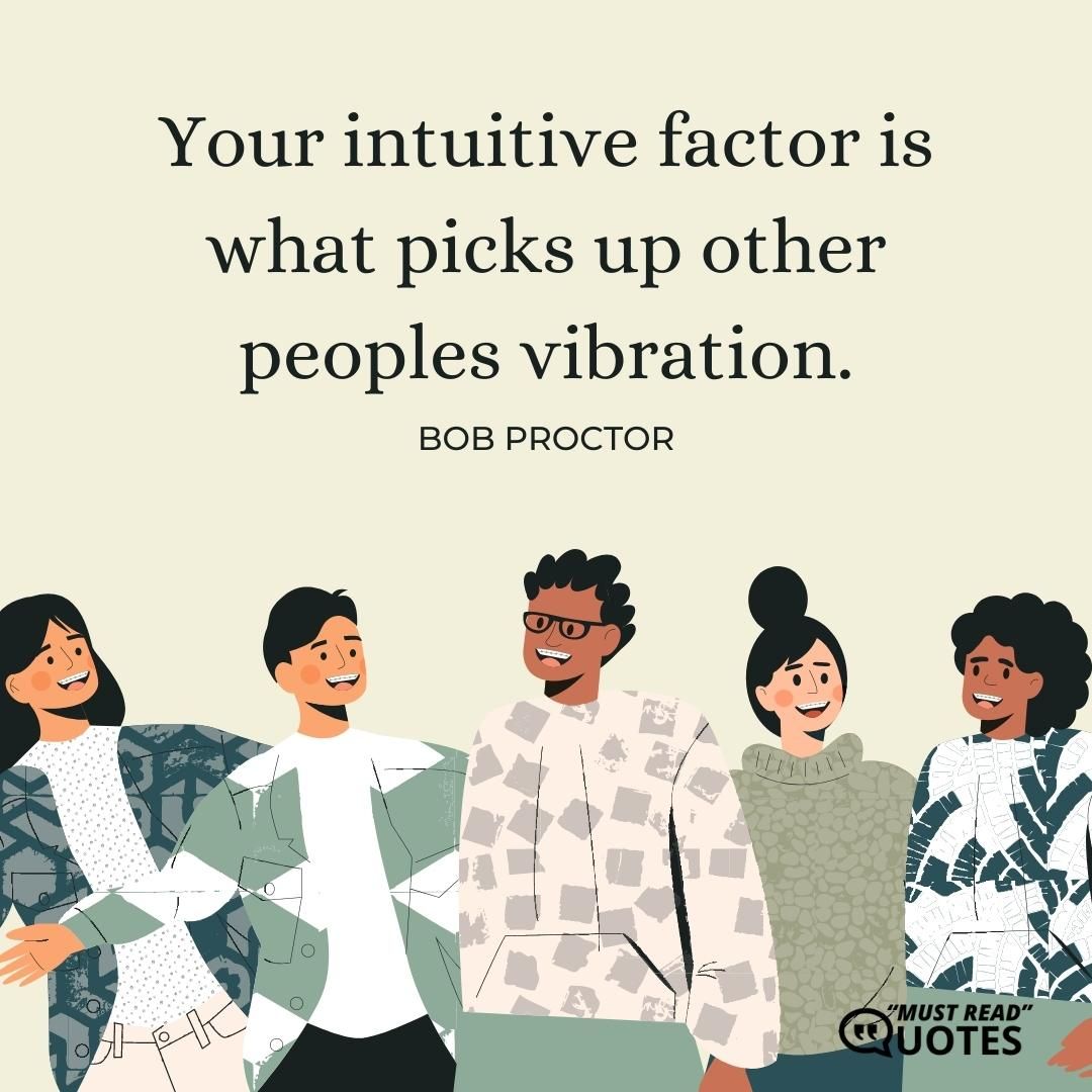 Your intuitive factor is what picks up other peoples vibration.