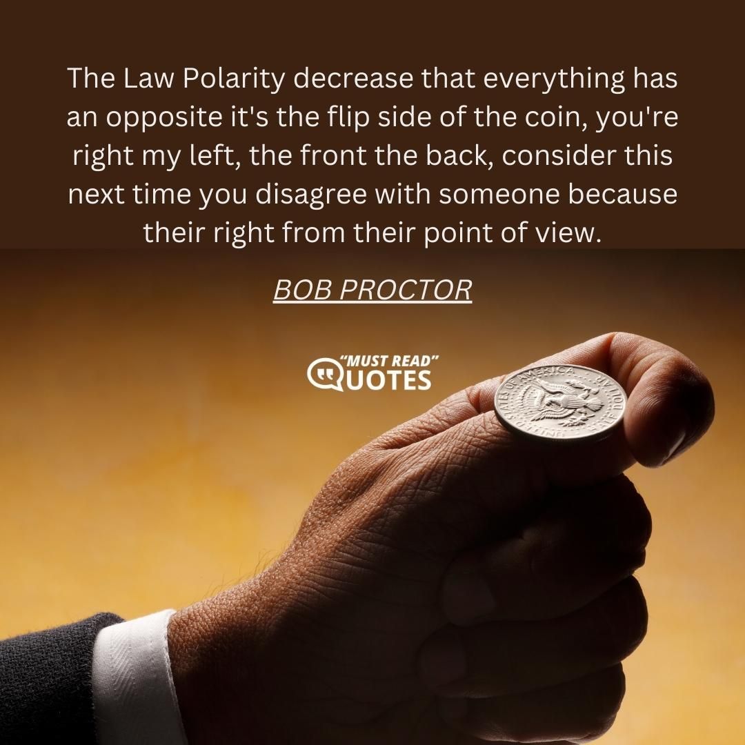 The Law Polarity decrease that everything has an opposite it's the flip side of the coin, you're right my left, the front the back, consider this next time you disagree with someone because their right from their point of view.