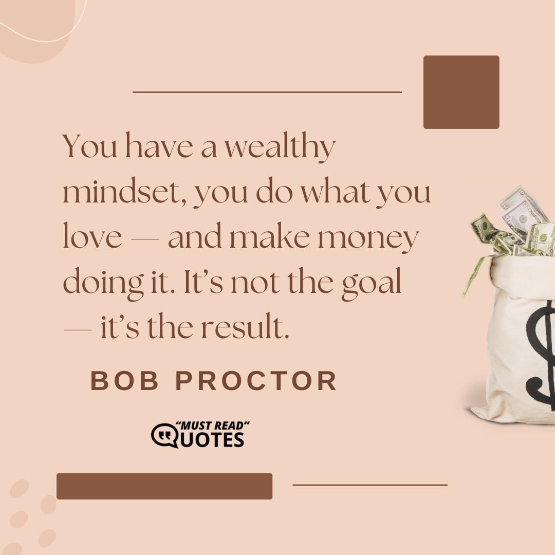 You have a wealthy mindset, you do what you love — and make money doing it. It’s not the goal — it’s the result.