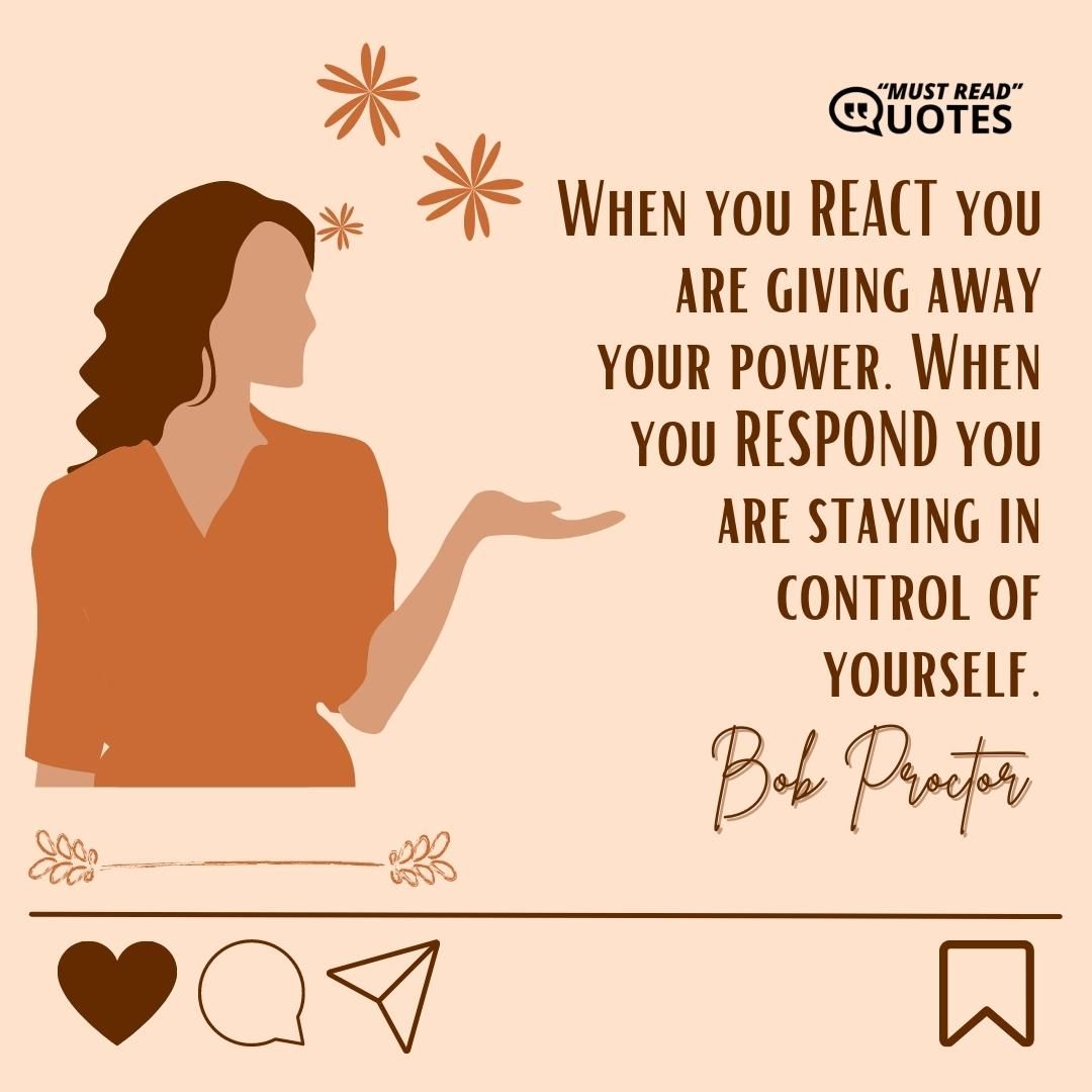When you REACT you are giving away your power. When you RESPOND you are staying in control of yourself.