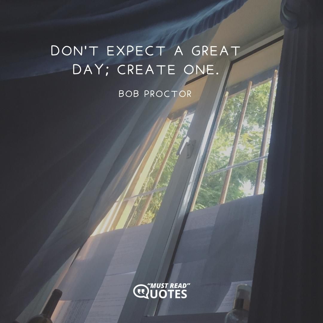 Don't expect a great day; create one.