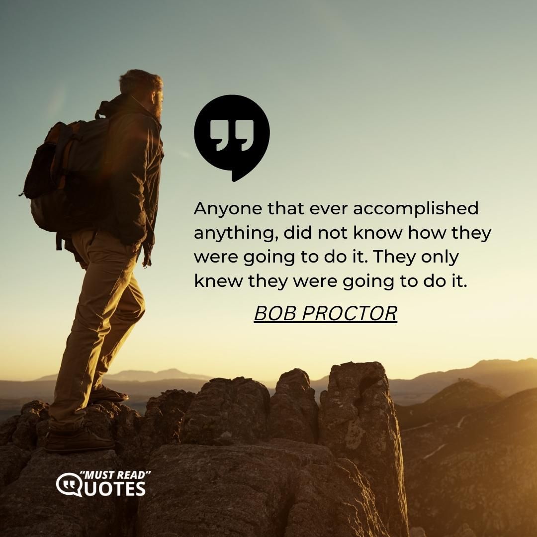Anyone that ever accomplished anything, did not know how they were going to do it. They only knew they were going to do it.