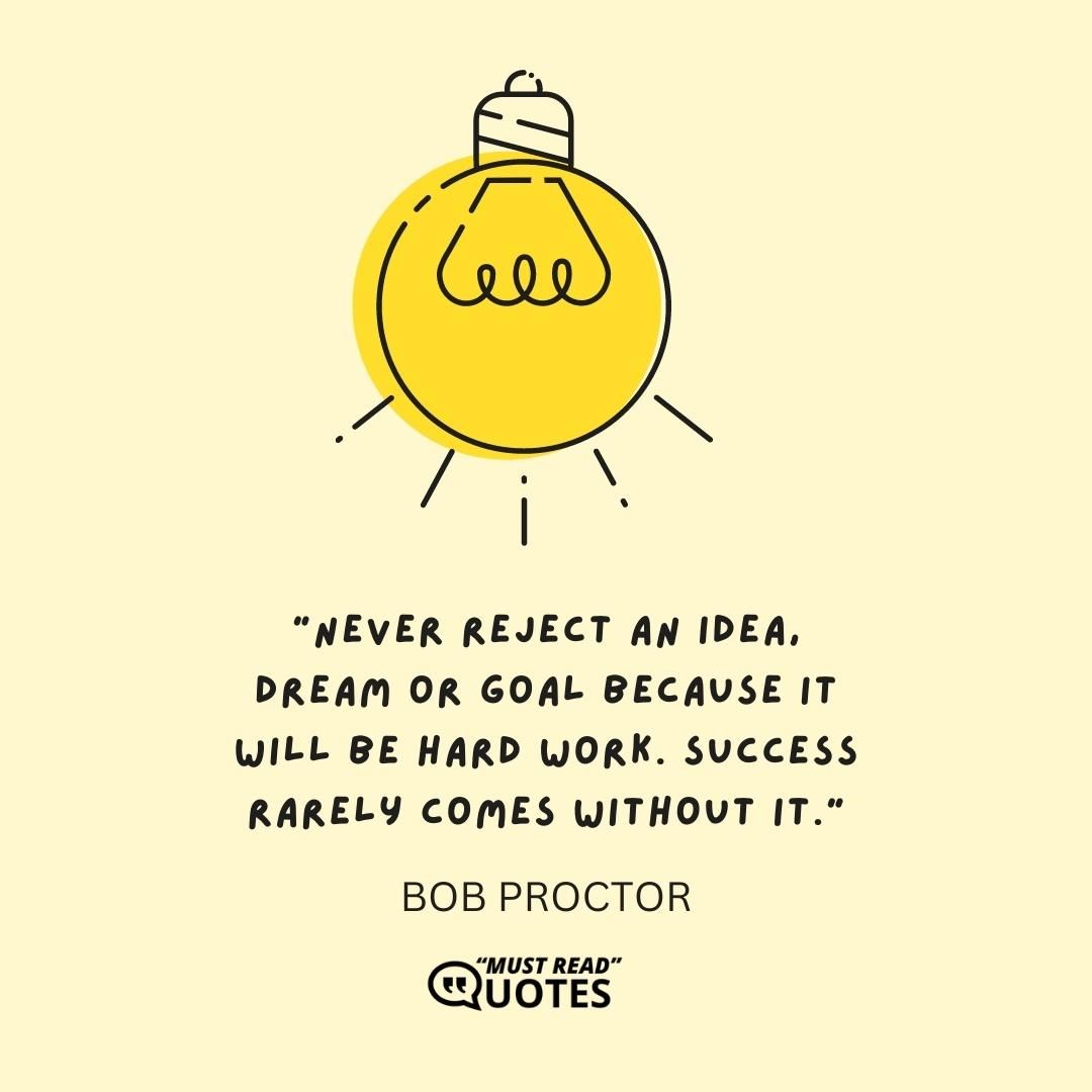 Never reject an idea, dream or goal because it will be hard work. Success rarely comes without it.