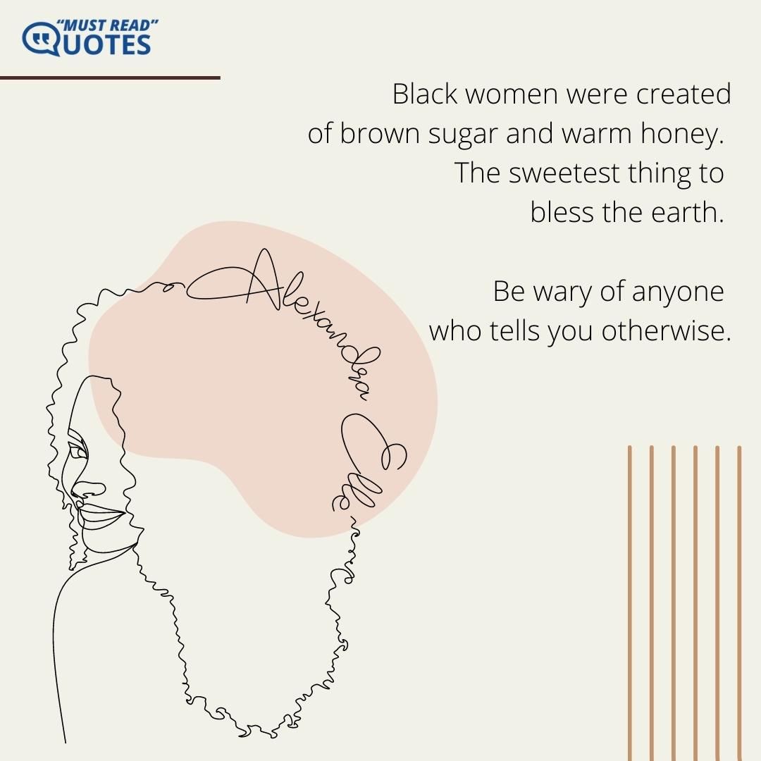 Black women were created of brown sugar and warm honey. The sweetest thing to bless the earth. Be wary of anyone who tells you otherwise.