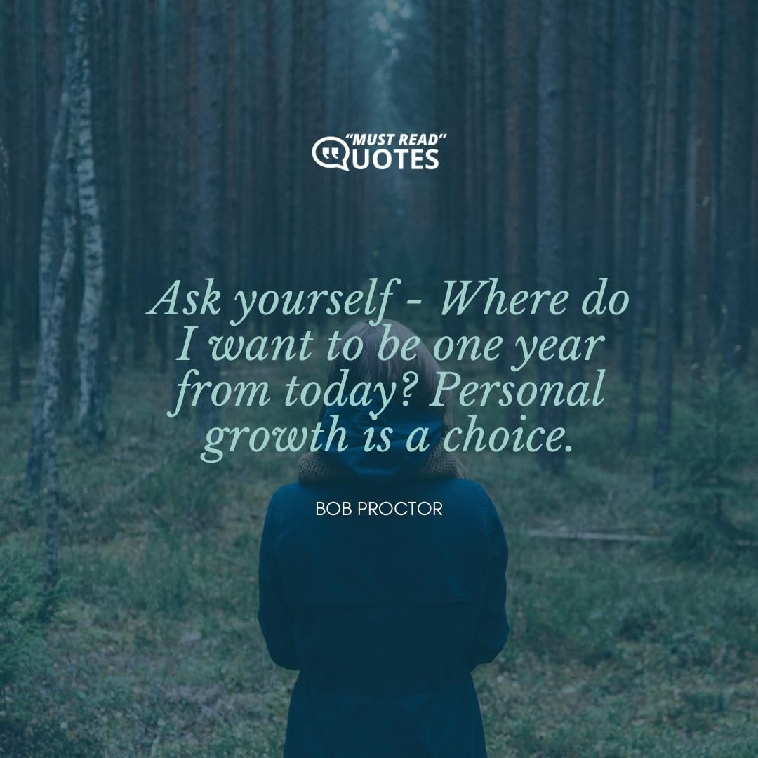 Ask yourself - Where do I want to be one year from today? Personal growth is a choice.