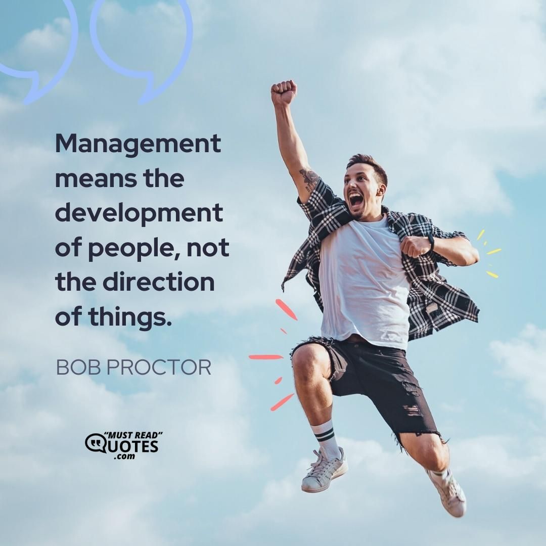 Management means the development of people, not the direction of things.